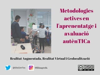 Metodologies
actives en
l'aprenentatge i
avaluació
autènTICa
Realitat Augmentada, Realitat Virtual i Geolocalització
@ElisGimTec @Elisaprofa
 