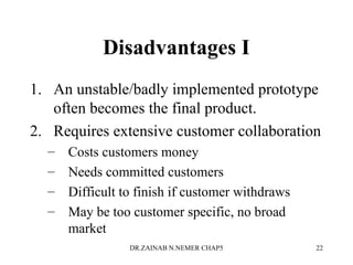 Disadvantages I
1. An unstable/badly implemented prototype
often becomes the final product.
2. Requires extensive customer collaboration
– Costs customers money
– Needs committed customers
– Difficult to finish if customer withdraws
– May be too customer specific, no broad
market
DR.ZAINAB N.NEMER CHAP5 22
 