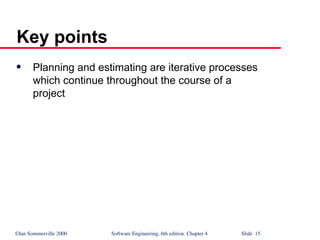 ©Ian Sommerville 2000 Software Engineering, 6th edition. Chapter 4 Slide 15
Key points
 Planning and estimating are iterative processes
which continue throughout the course of a
project
 