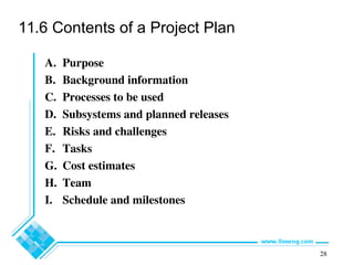 28
11.6 Contents of a Project Plan
A. Purpose
B. Background information
C. Processes to be used
D. Subsystems and planned releases
E. Risks and challenges
F. Tasks
G. Cost estimates
H. Team
I. Schedule and milestones
 