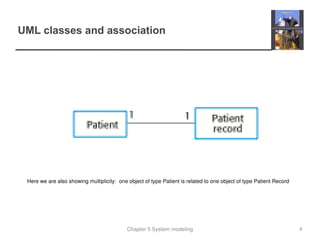 Chapter 5 System modeling
UML classes and association
4
Here we are also showing multiplicity: one object of type Patient is related to one object of type Patient Record
 