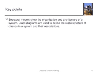 Chapter 5 System modeling
Key points
 Structural models show the organization and architecture of a
system. Class diagrams are used to define the static structure of
classes in a system and their associations.
19
 