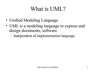 What is UML?
• Unified Modeling Language
• UML is a modeling language to express and
design documents, software
– Independent of implementation language
DR.ZAINAB N.NEMMER 2
 
