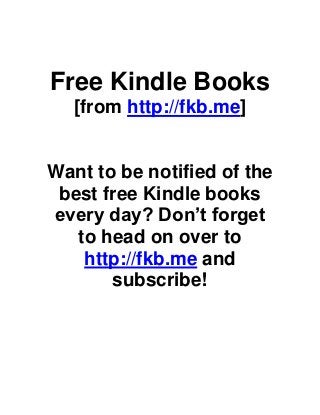Free Kindle Books
   [from http://fkb.me]


Want to be notified of the
 best free Kindle books
every day? Don’t forget
   to head on over to
    http://fkb.me and
       subscribe!
 