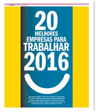 A CIDADE DOMINGO, 13 DE NOVEMBRO DE 20166
MELHORES
EMPRESAS PARA
TRABALHAR
2016
20
Nas próximas páginas, você vai ficar por dentro das 20 empresas
que reúnem os melhores ambientes de trabalho em Ribeirão Preto,
Araraquara e região, segundo pesquisa do Instituto Great Place to
Work. São pequenas, médias e grandes empresas que apostaram no
colaborador para fazer a diferença. Parabéns e até 2017!
 