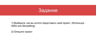 Задание
1) Выберите, как вы хотите представить свой проект. (Используя
AIDA или Storytelling)
2) Опишите проект
 