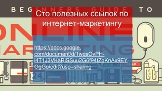 https://docs.google.
com/document/d/1wqsOvPH-
l4T1J3VKaRiSSuu2G6f94tZgKnAx9EY
OgGo/edit?usp=sharing
Сто полезных ссылок по
интернет-маркетингу
 