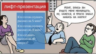 лифт-презентация
Кто готов слушать
рассказ на 5 мин?
Кто готов слушать
рассказ на 3 мин?
Кто слушать
рассказ на 40
секунд?
 