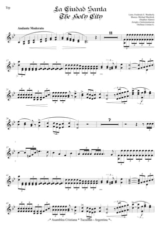 & bb
œ œœ
œœ œœ
Andante Moderato
œœ
œœ œœ œœ œœ œœ œœ œœ œœ ..˙˙
Œ
11
œ
œ
œ
œ
œ
œ
œ
œ
œ
œ
œ
œ
œ
œ
œ
œ
œ
œ
œ
œ
œ
œ
œ
œ
3
3 3 3
& bb
17 œ
œ
œœ œœ œœ œœ œœ œœ œœ œœ œœ œœ œœ
3
3 3 3
œ
œ
œ
œ
œ
œ
œ
œ
œ
œ
œ
œ œœ œœ œœ œœ œœ œœ
3 3 3 3
œœ œœ
j
œœ# œœ
œ
œ
3
cresc.
˙
˙
œ
œ œ œ œ œ œ
3 3
œ
& bb
21
œœœœœœ œœœœœœ œœ œœ œœ œœœ
3 3
3
3
œ
œ
œ
œ
œ
œ
œ
œ
œ
œ
œ
œ
j
œœ ‰
œ
œ
>
3 3
œœ
> œ
œœ
œ
œ
œ
œ
œ
œ
œ ˙
˙
‰œ
œ
œ
œ
œ
œ
œ
œ
œ
œ
3
3
œœœ
> œœœ
J
œ
œ
œœ> œœ
3
& bb
26
œ
œ œœ
j
œœ ‰ œ
œ
> œ
œ
œ
œ
œ
œ œ
œ
œ
œ
œ
œ
3
˙
˙
Ó
7
Ó Œ ‰ œœœ
3
& bb
37
œ œ
œn œ œ .œn
J
œ
3
œ œ œ œ œ œœœœ œœœ .œ
j
œ
3 3
œ
œ
œ
œ
œ
œ
œ
œ
œ
œ
œ
œ
œ
œ
œ
œ
œ
œ
œ
œ
œ
œ
œ
œ
3
3 3 3
& bb
41 œ
œ
œœ œœ œœ œœ œœ œœ œœ œœ œœ œœ œœ
3
3 3 3
œ
œ
œ
œ
œ
œ
œ
œ
œ
œ œœ œœ œœ œœ œœ œœ œœ
3 3 3 3
œœ œœ
j
œœ# œœ
œ
œ
3
cresc.
˙˙˙
œœœ œ œ œ œ œ
3 3
œ
& bb
45
œœœœœœ œœœœœœ œœ œœ œœ œœœ
3 3
3
3
œ
œ
œ
œ
œ
œ
œ
œ
œ
œ
œ
œ
j
œœ ‰
œ
œ
>3 3
œ
œ
> œ
œœ
œ
œ
œ
œ
œ
œ
œ
3
˙
˙
‰œ
œ
œ
œ
œ
œ
œ
œ
œ
œ
3
3
œ
œ
> œ
œ
J
œ
œ
œœ> œœ
3
.-* Asamblea Cristiana * Tucuman - Argentina *-.
La Ciudad Santa
The Holy City Letra: Frederick E. Weatherly
Musica: Michael Maybrick
(Stephen Adams)
Arreglo e Instrumentacion
Orellana Cristian G.
1
2
Trp
 