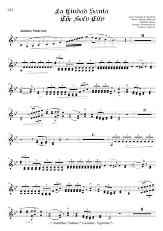 & bb
œ œ œ œ
Andante Moderato
œ œ œ œœœœœœœ
7
œ œ œ œ œ .˙ Œ
11
& bb
16
œ
œ œ œœ œ œœ œœ œ œ
3 3 3 3 œœ
œœ œœ œœ œœ œœ œœ œœ œœ œœ œœ œœ
3
3 3 3
œœœœœœœœœœœœ œœœœœœœœœœœœ
3 3 3 3
œ œ j
œ# œ œœ
3
& bb
20
˙˙
j
œœ ‰ œœ œœ œœ œœ œœ œœ œœ œœ œœ œœ
œ œ œ
3 3 3
3
œœ œœ œœ œœ œœ œœ
j
œœ ‰ œ
œ
>
3 3
œœ
>
œœ œœ œœ œœ œœ
3
& bb
24
˙˙
‰œ
œ
œ
œ
œ
œ
œ
œ
œ
œ
3
3
œœ
> œœ
J
œ
œ
œ
œ
> œ
œ
3
˙˙
j
œœ
‰ œœ
>
œœ œœ œœ œœ œœ œœ
3
˙˙
Ó
3
& bb
32
Ó ‰ œœ œœ œœ œœ
Œ Ó
6
œ
œ œ œ œ œ œ œ œ œ œ œ
3 3 3 3
& bb
41
œœ
œœ œœ œœ œœ œœ œ
œ
œ
œ
œ
œ
œ
œ
œ
œ
œ
œ
3
3 3 3
œœ œœ œœ œœ œœ œœ œœ œœ œœ œœ œœ œœ
3 3 3 3
œ œ
j
œ# œ œœ
3
˙˙
j
œœ ‰ œœ
& bb
45
œœ œœ œœ œœ œœ œœ œœ œœ œœ
œ œ œ
3 3 3
3
œœ œœ œœ œœ œœ œœ
j
œœ ‰ œœ
>3 3
œœ
>
œœ œœ œœ œœ œœ
3
˙˙
‰ œ
œ
œ
œ
œ
œ
œ
œ
œ
œ
3
3
& bb
49
œœ
> œœ
J
œ
œ
œ
œ
> œ
œ
3
˙˙
j
œœ ‰ œœ
>
œœ œœ œœ œœ œœ œœ
3
˙˙
Ó
6
.-* Asamblea Cristiana * Tucuman - Argentina *-.
La Ciudad Santa
The Holy City Letra: Frederick E. Weatherly
Musica: Michael Maybrick
(Stephen Adams)
Arreglo e Instrumentacion
Orellana Cristian G.
1
2
Cl.2
 