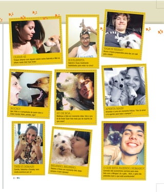 3 |
ADOTE
OLHAR 43
Troque olhares com alguém assim como Gabriela e Mel se
olham nesta foto! Que lindo!
O QUE ESTÁ FAZENDO, HUMANO?
Conrado não economizou sorrisos para essa
foto com o Mingau! Já o gato... Bom, o gato não
entendeu bem o que está acontecendo!
APERTA MAIS!
Amanda e Luna em momento Felícia: “Vou te amar
e te apertar para todo o sempre”!SÓ DE BOA...
Matheus e Bob em momento relax, foto e pra
lá de lindo! Quer foto mais paz de espírito do
que essa?
BOCÃO!
Igor, Vida e a competição de quem abre omaior bocão! Aliás, perdeu, Igor!
EQUILIBRISTA
Gabriel e Susy mostrando
habilidades para estar no circo!
TRÊS É DEMAIS!
Camila, Salsicha e Scooby: vem
muita aventura por aí!
VAMOS NESSA?Bruno e Kyara preparados para dar um rolêpela cidade!
BEIJINHO, BEIJINHO...Tatiano e Fiona em momento fofo: beijosempre é bom demais!
 