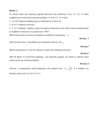 ΘΕΜΑ Δ 
Το ιδανικό αέριο μιας θερμικής μητανής βρίζκεηαι ζηη καηάζηαζη A (pA, VA, TA). Το αέριο 
σποβάλλεηαι ζε κσκλική ανηιζηρεπηή μεηαβολή     όποσ: 
1.   ιζότωρη μεηαβολή μέτρι να διπλαζιαζηεί η πίεζη ηοσ. 
2.   ιζόθερμη εκηόνωζη. 
3.   ιζοβαρής ζσμπίεζη μέτρι ηην αρτική καηάζηαζη Α,ζηην οποία ηο αέριο απορροθά από 
ηο περιβάλλον ενέργεια με ηη μορθή έργοσ 400 J. 
Δ1) Να απεικονίζεηε ποιοηικά ηη παραπάνω μεηαβολή ζε διάγραμμα p – V. 
Μονάδες 5 
Δ 2 ) Να σπολογίζεηε ηη μεηαβολή ηης εζωηερικής ενέργειας U  
. 
Μονάδες7 
Δ3) Να σπολογίζεηε ηο έργο ποσ παράγει ηο αέριο ζηην ιζόθερμη εκηόνωζη. 
Μονάδες7 
Δ4) Να βρείηε ηο ζσνηελεζηή απόδοζης μιας θερμικής μητανής ηης οποίας ηο ιδανικό αέριο 
εκηελεί ασηήν ηην κσκλική μεηαβολή. 
Μονάδες 6 
Δίνονηαι: η γραμμοριακή ειδική θερμόηηηα σπό ζηαθερό όγκο 
3 
2 VC  R , R η ζηαθερά ηων 
ιδανικών αερίων ζηο S.I. και ln2  0,7 
 