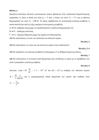 ΘΕΜΑ Δ 
Οπιζμένη ποζόηηηα ιδανικού μονοαηομικού αεπίος βπίζκεηαι ζηην καηάζηαζη θεπμοδςναμικήρ 
ιζοπποπίαρ Α, όπος η πίεζή ηος είναι pA = 2 atm, ο όγκορ ηος είναι VA = 5 L και η απόλςηη 
θεπμοκπαζία ηος είναι ΤΑ = 600 Κ. Το αέπιο ςποβάλλεηαι ζε ανηιζηπεπηή κςκλική μεηαβολή, η 
οποία αποηελείηαι από ηιρ εξήρ επιμέποςρ ανηιζηπεπηέρ μεηαβολέρ: 
Α Β: ιζοβαπήρ τύξη μέσπι να ςποδιπλαζιαζηεί η απόλςηη θεπμοκπαζία ηος. 
Β Γ: ιζόθεπμη εκηόνυζη. 
Γ Α: ιζόσυπη θέπμανζη μέσπι ηην απσική ηος θεπμοκπαζία. 
Δ1) Να ςπολογίζεηε, ζε mol, ηην ποζόηηηα ηος ιδανικού αεπίος. 
Μονάδες 4 
Δ2) Να ςπολογίζεηε ηον όγκο και ηην πίεζη ηος αεπίος ζηην καηάζηαζη Γ. 
Μονάδες 2+4 
Δ3) Να ζσεδιάζεηε ηη κςκλική μεηαβολή ζε διάγπαμμα p-V με βαθμολογημένοςρ άξονερ. 
Μονάδες 7 
Δ4) Να ςπολογίζεηε ηο ζςνολικό ποζό θεπμόηηηαρ πος ανηάλλαξε ηο αέπιο με ηο πεπιβάλλον ηος 
καηά ηη παπαπάνυ κςκλική μεηαβολή. 
Μονάδες 8 
Γίνονηαι: 5 
2 
N 
1 atm = 10 
m 
, 1 L = 10-3 m3 και ln2  0,7 ,η ζηαθεπά ηυν ιδανικών αεπίυν 
25 J 
3 mol K 
R  
 
και η γπαμμομοπιακή ειδική θεπμόηηηα ηος αεπίος ςπό ζηαθεπό όγκο 
V 
3 
2 
C  R . 
 