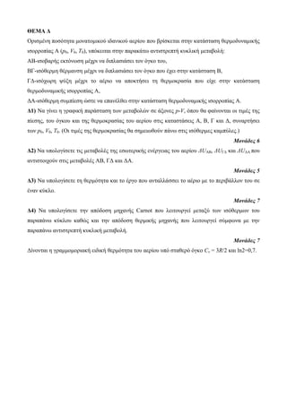 ΘΕΜΑ Δ 
Οπιζμένη ποζόηηηα μοναηομικού ιδανικού αεπίος πος βπίζκεηαι ζηην καηάζηαζη θεπμοδςναμικήρ 
ιζοπποπίαρ Α (p0, V0, T0), ςπόκειηαι ζηην παπακάηυ ανηιζηπεπηή κςκλική μεηαβολή: 
ΑΒ-ιζοβαπήρ εκηόνυζη μέσπι να διπλαζιάζει ηον όγκο ηος, 
ΒΓ-ιζόθεπμη θέπμανζη μέσπι να διπλαζιάζει ηον όγκο πος έσει ζηην καηάζηαζη Β, 
ΓΓ-ιζόσυπη τύξη μέσπι ηο αέπιο να αποκηήζει ηη θεπμοκπαζία πος είσε ζηην καηάζηαζη 
θεπμοδςναμικήρ ιζοπποπίαρ Α, 
ΓΑ-ιζόθεπμη ζςμπίεζη ώζηε να επανέλθει ζηην καηάζηαζη θεπμοδςναμικήρ ιζοπποπίαρ Α. 
Δ1) Να γίνει η γπαθική παπάζηαζη ηυν μεηαβολών ζε άξονερ p-V, όπος θα θαίνονηαι οι ηιμέρ ηηρ 
πίεζηρ, ηος όγκος και ηηρ θεπμοκπαζίαρ ηος αεπίος ζηιρ καηαζηάζειρ Α, Β, Γ και Γ, ζςναπηήζει 
ηυν p0, V0, T0. (Οι ηιμέρ ηηρ θεπμοκπαζίαρ θα ζημειυθούν πάνυ ζηιρ ιζόθεπμερ καμπύλερ.) 
Μονάδες 6 
Δ2) Να ςπολογίζεηε ηιρ μεηαβολέρ ηηρ εζυηεπικήρ ενέπγειαρ ηος αεπίος ΔUΑΒ, ΔUΓΓ και ΔUΓΑ πος 
ανηιζηοισούν ζηιρ μεηαβολέρ ΑΒ, ΓΓ και ΓΑ. 
Μονάδες 5 
Δ3) Να ςπολογίζεηε ηη θεπμόηηηα και ηο έπγο πος ανηαλλάζζει ηο αέπιο με ηο πεπιβάλλον ηος ζε 
έναν κύκλο. 
Μονάδες 7 
Δ4) Να ςπολογίζεηε ηην απόδοζη μησανήρ Carnot πος λειηοςπγεί μεηαξύ ηυν ιζόθεπμυν ηος 
παπαπάνυ κύκλος καθώρ και ηην απόδοζη θεπμικήρ μησανήρ πος λειηοςπγεί ζύμθυνα με ηην 
παπαπάνυ ανηιζηπεπηή κςκλική μεηαβολή. 
Μονάδες 7 
Γίνονηαι η γπαμμομοπιακή ειδική θεπμόηηηα ηος αεπίος ςπό ζηαθεπό όγκο Cv = 3R/2 και ln2=0,7. 
 