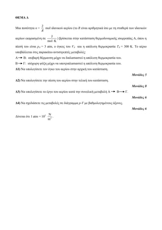 ΘΕΜΑ Δ 
Μια ποζόηηηα n = 
2 
R 
mol ιδανικού αεπίος (ηο R είναι απιθμηηικά ίζο με ηη ζηαθεπά ηυν ιδανικών 
αεπίυν εκθπαζμένη ζε 
J 
mol K 
) βπίζκεηαι ζηην καηάζηαζη θεπμοδςναμικήρ ιζοπποπίαρ Α, όπος η 
πίεζή ηος είναι pA = 3 atm, ο όγκορ ηος VA και η απόλςηη θεπμοκπαζία ΤΑ = 300 Κ. Το αέπιο 
ςποβάλλεηαι ζηιρ παπακάηυ ανηιζηπεπηέρ μεηαβολέρ: 
Α Β: ιζοβαπή θέπμανζη μέσπι να διπλαζιαζηεί η απόλςηη θεπμοκπαζία ηος. 
Β Γ: ιζόσυπη τύξη μέσπι να ςποηπιπλαζιαζηεί η απόλςηη θεπμοκπαζία ηος. 
Δ1) Να ςπολογίζεηε ηον όγκο ηος αεπίος ζηην απσική ηος καηάζηαζη. 
Μονάδες 5 
Δ2) Να ςπολογίζεηε ηην πίεζη ηος αεπίος ζηην ηελική ηος καηάζηαζη. 
Μονάδες 8 
Δ3) Να ςπολογίζεηε ηο έπγο ηος αεπίος καηά ηην ζςνολική μεηαβολή Α Β Γ. 
Μονάδες 6 
Δ4) Να ζσεδιάζεηε ηιρ μεηαβολέρ ζε διάγπαμμα p-V με βαθμολογημένοςρ άξονερ. 
Μονάδες 6 
Γίνεηαι όηι 5 
2 
N 
1 atm = 10 
m 
. 
 