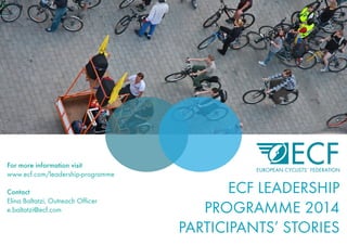 ECF LEADERSHIP
PROGRAMME 2014
PARTICIPANTS’ STORIES
For more information visit
www.ecf.com/leadership-programme
Contact
Elina Baltatzi, Outreach Officer
e.baltatzi@ecf.com
 