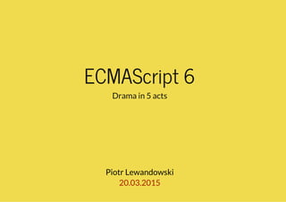 ECMAScript 6
Drama in 5 acts
Piotr Lewandowski
20.03.2015
 