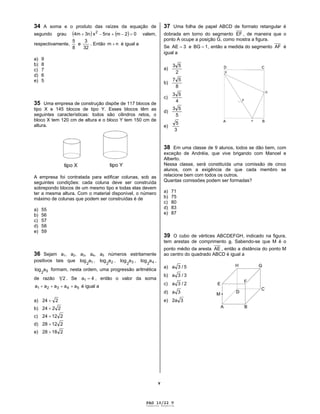 v
34 A soma e o produto das raízes da equação de
segundo grau 02m5nxx3n4m 2
valem,
respectivamente,
8
5
e
32
3
. Então nm é igual a
a) 9
b) 8
c) 7
d) 6
e) 5
35 Uma empresa de construção dispõe de 117 blocos de
tipo X e 145 blocos de tipo Y. Esses blocos têm as
seguintes características: todos são cilindros retos, o
bloco X tem 120 cm de altura e o bloco Y tem 150 cm de
altura.
A empresa foi contratada para edificar colunas, sob as
seguintes condições: cada coluna deve ser construída
sobrepondo blocos de um mesmo tipo e todas elas devem
ter a mesma altura. Com o material disponível, o número
máximo de colunas que podem ser construídas é de
a) 55
b) 56
c) 57
d) 58
e) 59
36 Sejam a1, a2, a3, a4, a5 números estritamente
positivos tais que 12
alog , 22
alog , 32
alog , 42
alog ,
52
alog formam, nesta ordem, uma progressão aritmética
de razão 21 . Se 4a1 , então o valor da soma
54321 aaaaa é igual a
a) 224
b) 2224
c) 21224
d) 21228
e) 21828
37 Uma folha de papel ABCD de formato retangular é
dobrada em torno do segmento EF , de maneira que o
ponto A ocupe a posição G, como mostra a figura.
Se 3AE e 1BG , então a medida do segmento AF é
igual a
a)
2
53
b)
8
57
c)
4
53
d)
5
53
e)
3
5
38 Em uma classe de 9 alunos, todos se dão bem, com
exceção de Andréia, que vive brigando com Manoel e
Alberto.
Nessa classe, será constituída uma comissão de cinco
alunos, com a exigência de que cada membro se
relacione bem com todos os outros.
Quantas comissões podem ser formadas?
a) 71
b) 75
c) 80
d) 83
e) 87
39 O cubo de vértices ABCDEFGH, indicado na figura,
tem arestas de comprimento a. Sabendo-se que M é o
ponto médio da aresta AE , então a distância do ponto M
ao centro do quadrado ABCD é igual a
a) 5/3a
b) 3/3a
c) 2/3a
d) 3a
e) 32a
PAG 10/22 V
Caderno Reserva
 