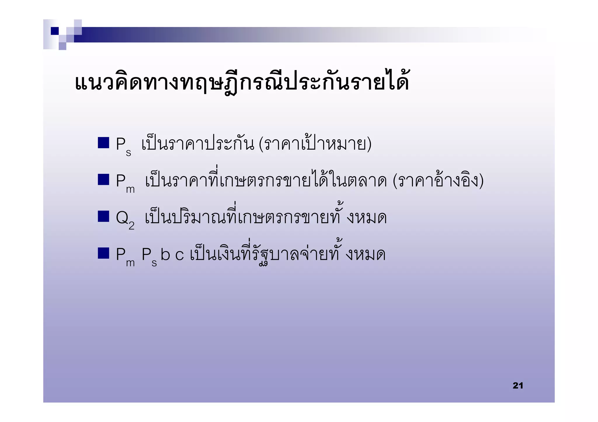 แนวคิดทางทฤษฎีกรณีประกันรายได้
   Ps เป็ นราคาประกัน (ราคาเปาหมาย)
                                 ้
   Pm เป็ นราคาทีเกษตรกรขายได้ ในตลาด (ราคาอ้ างอิง)
   Q2 เป็ นปริ มาณทีเกษตรกรขายทั งหมด
   Pm Ps b c เป็ นเงินทีรัฐบาลจ่ายทั งหมด




                                                        21
 