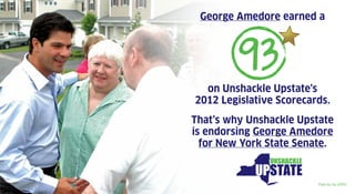 George Amedore earned a



         93
  on Unshackle Upstate’s
2012 Legislative Scorecards.
That’s why Unshackle Upstate
is endorsing George Amedore
  for New York State Senate.


                         Paid for by UPAC
 