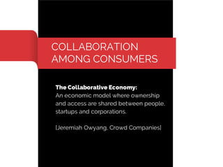 COLLABORATION
AMONG CONSUMERS
The Collaborative Economy:
An economic model where ownership
and access are shared between people,
startups and corporations.
[Jeremiah Owyang, Crowd Companies]

 