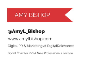 AMY BISHOP
@AmyL_Bishop
www.amylbishop.com
Digital PR & Marketing at DigitalRelevance
Social Chair for PRSA New Professionals Section

 