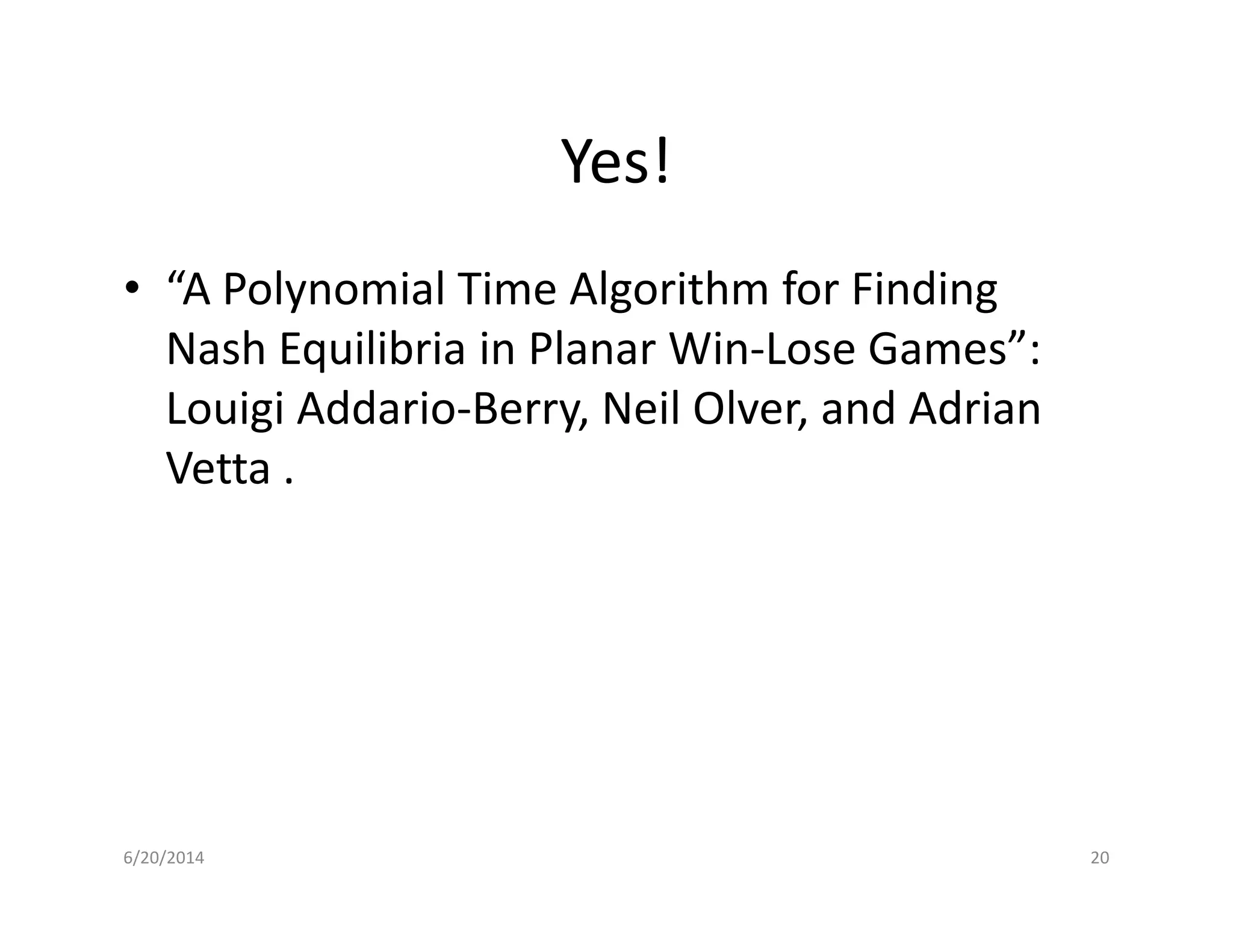 Yes!
• “A Polynomial Time Algorithm for Finding
Nash Equilibria in Planar Win-Lose Games”:
Louigi Addario-Berry, Neil Olver, and Adrian
Vetta .Vetta .
6/20/2014 20
 