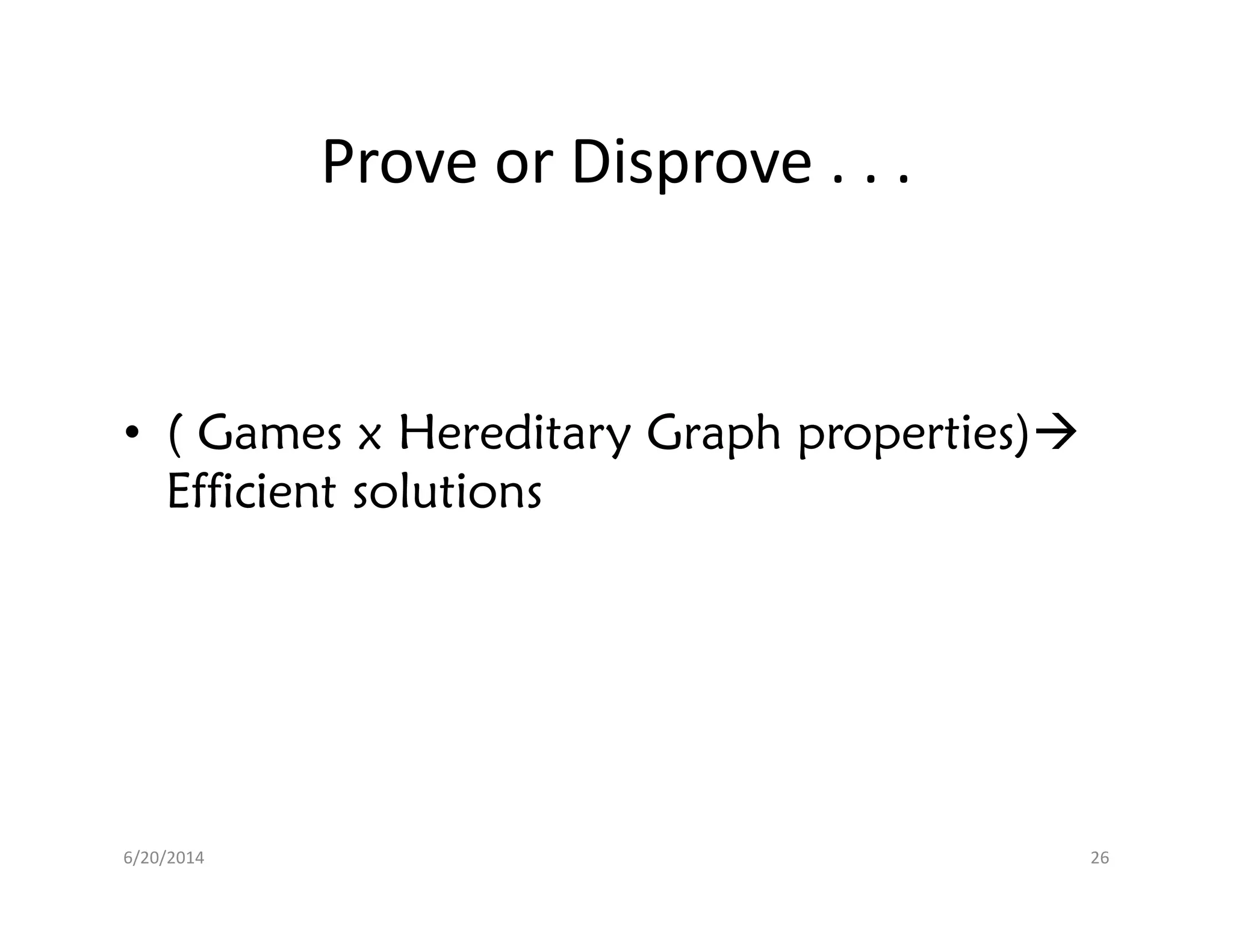 Prove or Disprove . . .
• ( Games x Hereditary Graph properties)
Efficient solutionsEfficient solutions
6/20/2014 26
 
