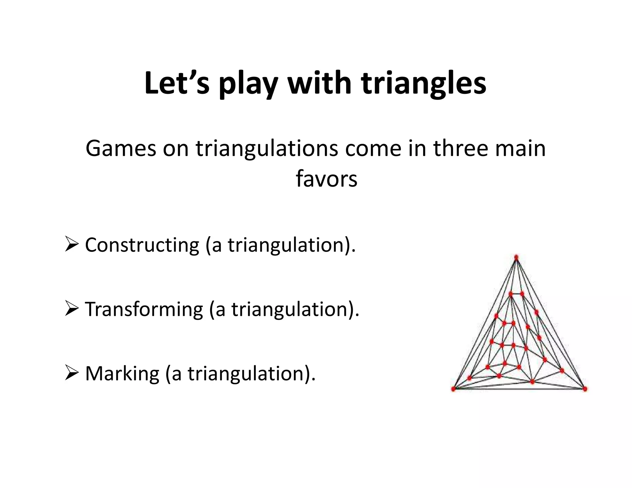 Let’s play with triangles
Games on triangulations come in three main
favors
Constructing (a triangulation).Constructing (a triangulation).
Transforming (a triangulation).
Marking (a triangulation).
 
