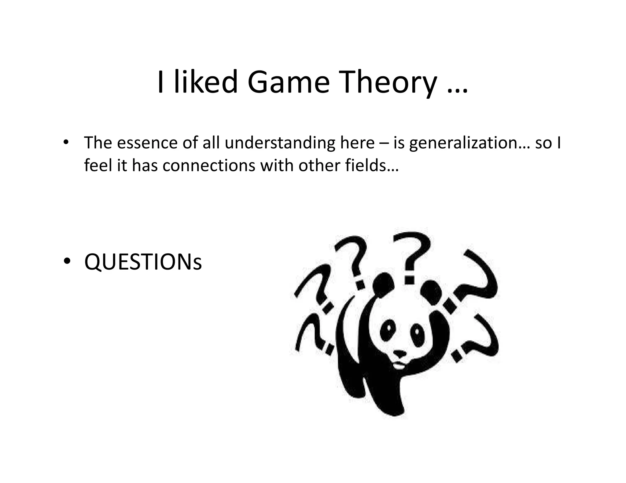 I liked Game Theory …
• The essence of all understanding here – is generalization… so I
feel it has connections with other fields…
• QUESTIONs
 