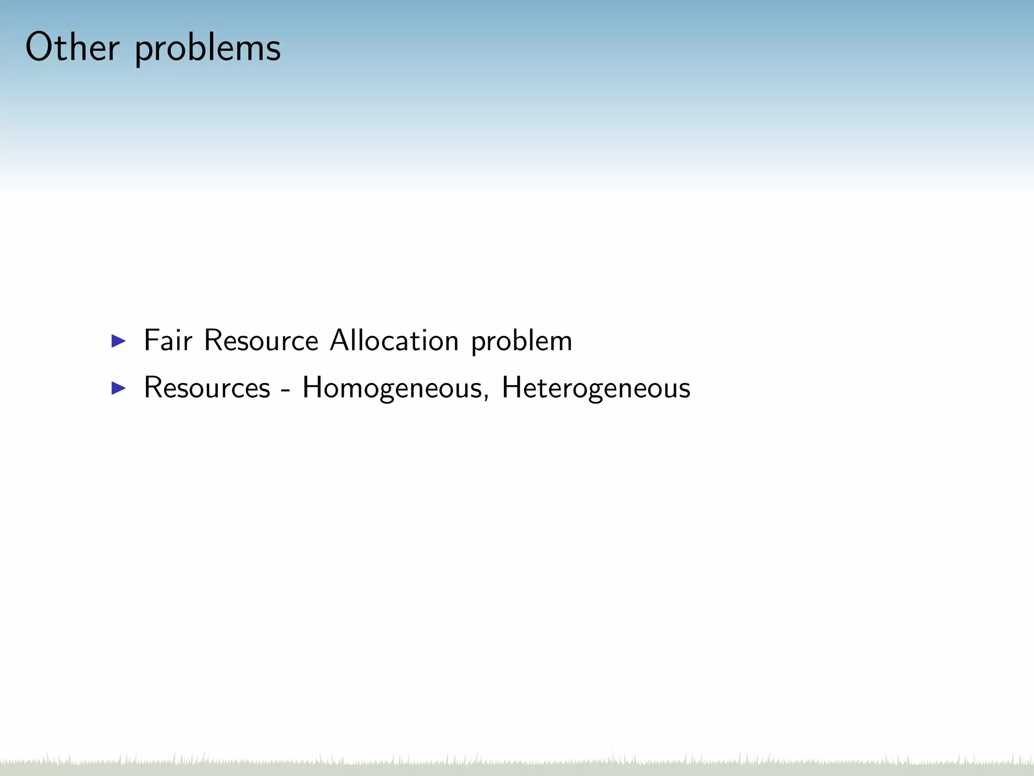 Other problems
Fair Resource Allocation problem
Resources - Homogeneous, Heterogeneous
 