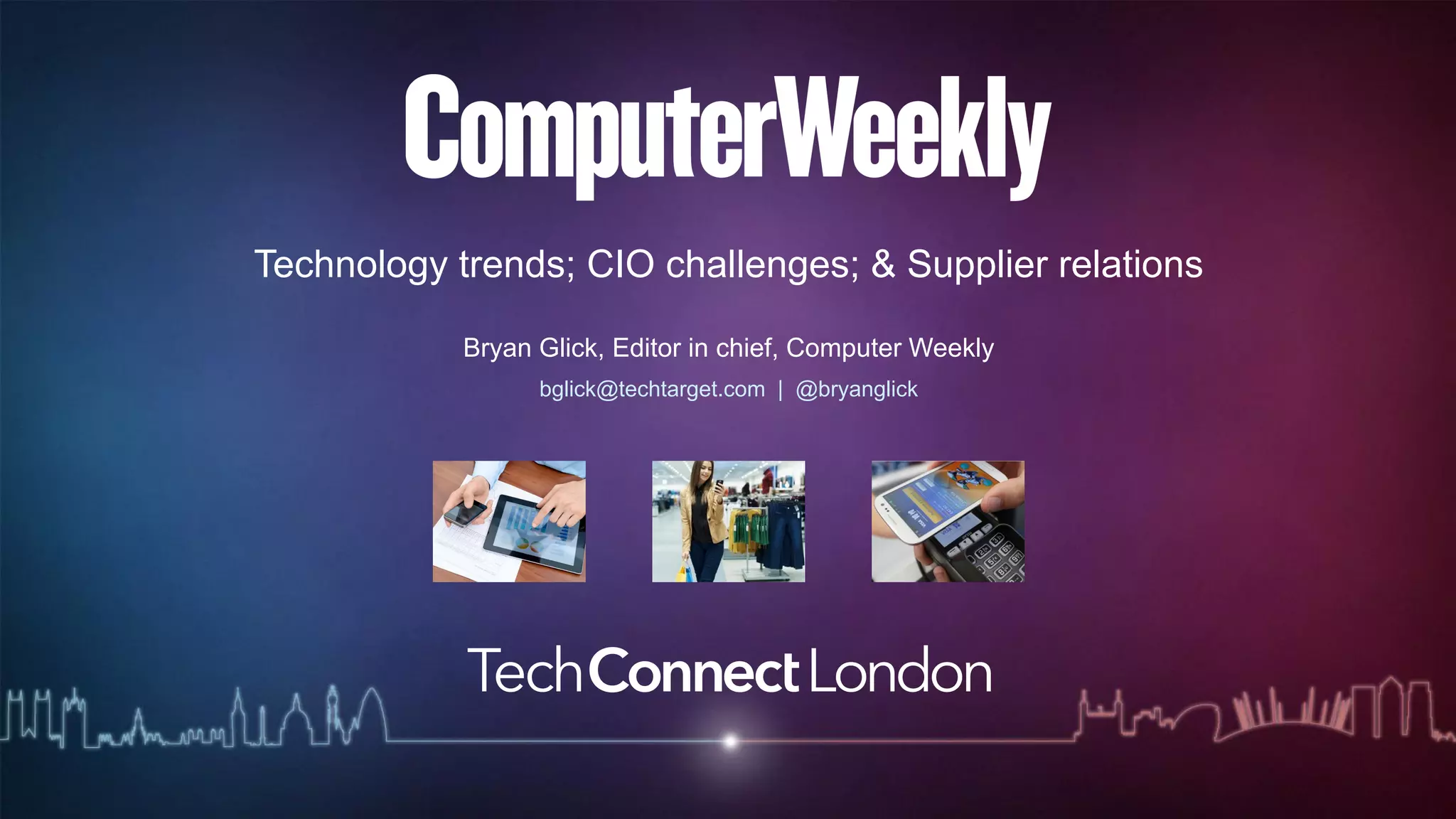 Technology trends; CIO challenges; & Supplier relations 
Bryan Glick, Editor in chief, Computer Weekly 
bglick@techtarget.com | @bryanglick 
 