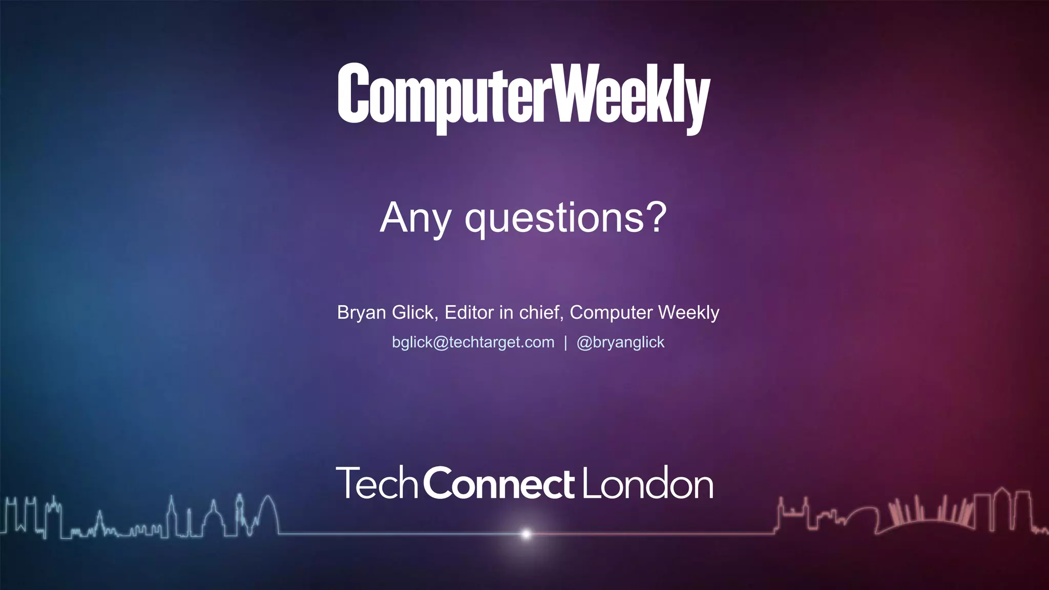 Any questions? 
Bryan Glick, Editor in chief, Computer Weekly 
bglick@techtarget.com | @bryanglick 
 