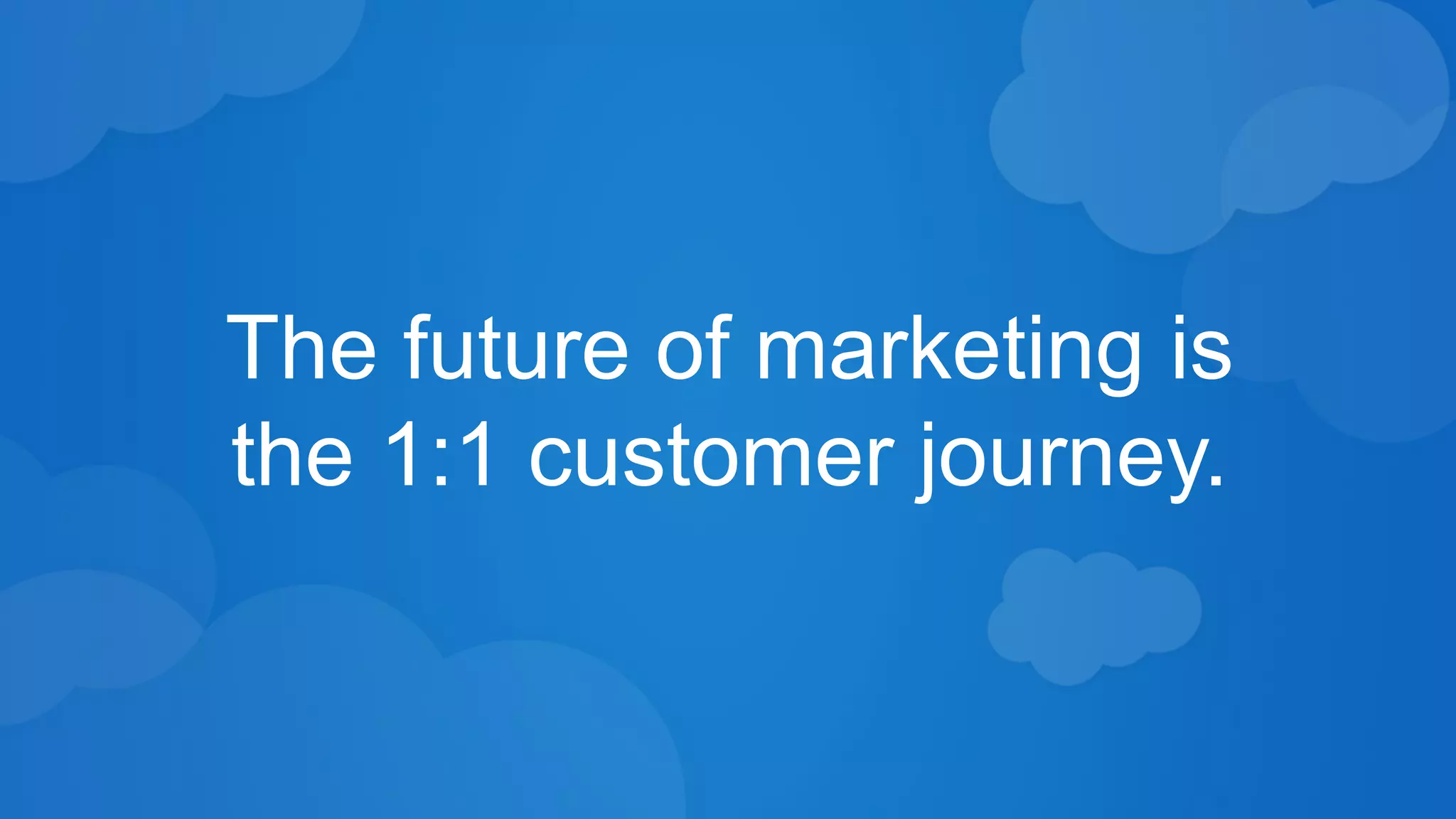 The future of marketing is 
the 1:1 customer journey. 
 