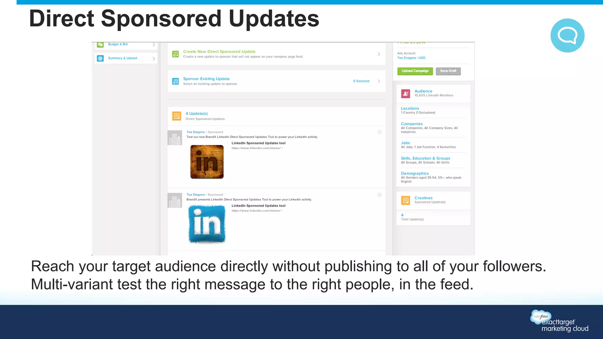 Direct Sponsored Updates 
Reach your target audience directly without publishing to all of your followers. 
Multi-variant test the right message to the right people, in the feed. 
 