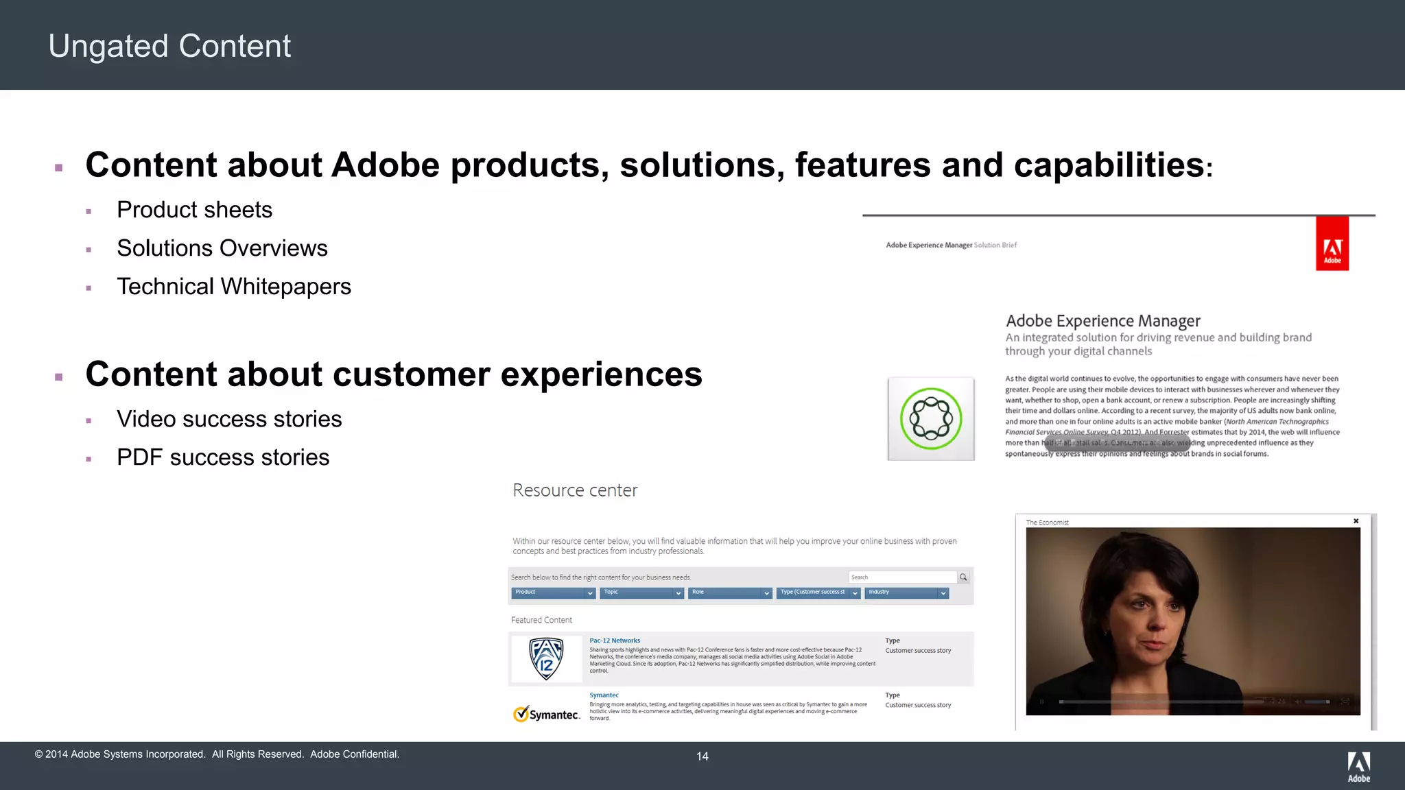 Ungated Content 
 Content about Adobe products, solutions, features and capabilities: 
 Product sheets 
 Solutions Overviews 
 Technical Whitepapers 
 Content about customer experiences 
 Video success stories 
 PDF success stories 
© 2014 Adobe Systems Incorporated. All Rights Reserved. Adobe Confidential. 
14 
 