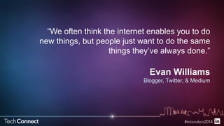 “We often think the internet enables you to do 
new things, but people just want to do the same 
things they’ve always done.” 
Evan Williams 
Blogger, Twitter, & Medium 
 