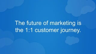 The future of marketing is 
the 1:1 customer journey. 
 