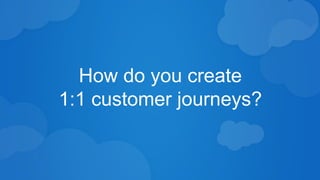 How do you create 
1:1 customer journeys? 
 