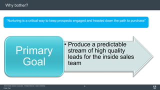 Why bother? 
“Nurturing is a critical way to keep prospects engaged and headed down the path to purchase” 
© 2014 Adobe Systems Incorporated. All Rights Reserved. Adobe Confidential. 
Footer Text 
• Produce a predictable 
stream of high quality 
leads for the inside sales 
team 
18 
Primary 
Goal 
 