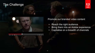 © 2014 Adobe Systems Incorporated. All Rights Reserved. Adobe Confidential. 
Promote our branded video content 
The Challenge 
• Reach the right audience 
• Bring them into an Adobe experience 
• Capitalise on a breadth of channels 
29 
 