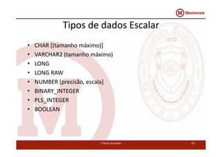 Tipos de dados Escalar 
• CHAR [(tamanho máximo)] 
• VARCHAR2 (tamanho máximo) 
• LONG 
• LONG RAW 
• NUMBER [precisão, escala] 
• BINARY_INTEGER 
• PLS_INTEGER 
• BOOLEAN 
<Título da Aula> 19 
 