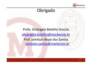 Obrigado 
Profa. Elisângela Botelho Gracias 
elisangela.botelho@mackenzie.br 
Prof. Jamilson Bispo dos Santos 
jamilson.santos@mackenzie.br 
23 
 