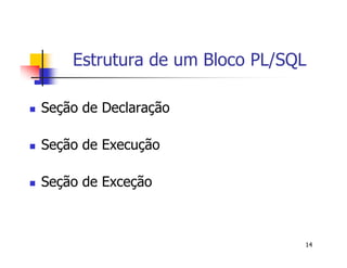 Estrutura de um Bloco PL/SQL 
14 
 Seção de Declaração 
 Seção de Execução 
 Seção de Exceção 
 