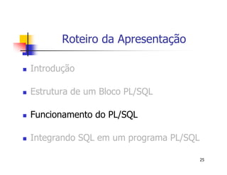 25 
Roteiro da Apresentação 
 Introdução 
 Estrutura de um Bloco PL/SQL 
 Funcionamento do PL/SQL 
 Integrando SQL em um programa PL/SQL 
 