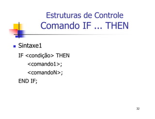 32 
Estruturas de Controle 
Comando IF ... THEN 
 Sintaxe1 
IF <condição> THEN 
<comando1>; 
<comandoN>; 
END IF; 
 