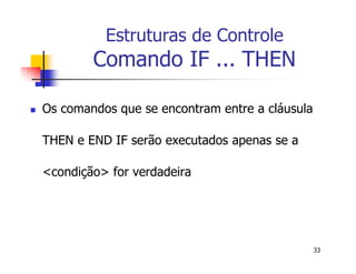 33 
Estruturas de Controle 
Comando IF ... THEN 
 Os comandos que se encontram entre a cláusula 
THEN e END IF serão executados apenas se a 
<condição> for verdadeira 
 