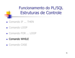 51 
Funcionamento do PL/SQL 
Estruturas de Controle 
 Comando IF ... THEN 
 Comando LOOP 
 Comando FOR ... LOOP 
 Comando WHILE 
 Comando CASE 
 