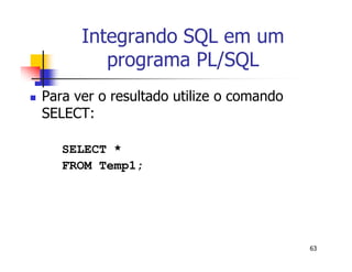 63 
Integrando SQL em um 
programa PL/SQL 
 Para ver o resultado utilize o comando 
SELECT: 
SELECT * 
FROM Temp1; 
 