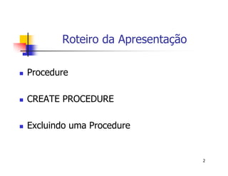 2 
Roteiro da Apresentação 
 Procedure 
 CREATE PROCEDURE 
 Excluindo uma Procedure 
 